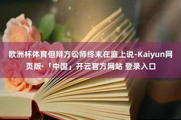 欧洲杯体育但辩方讼师终末在庭上说-Kaiyun网页版·「中国」开云官方网站 登录入口