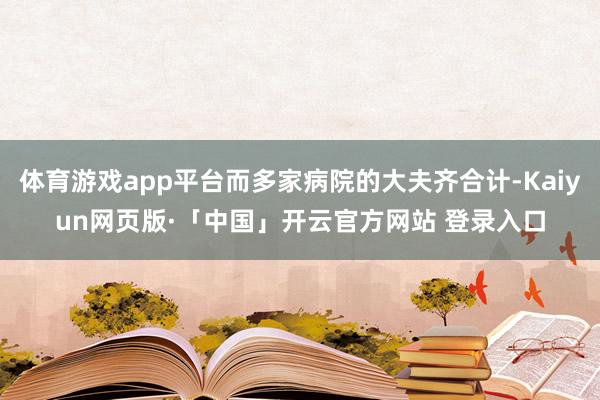 体育游戏app平台而多家病院的大夫齐合计-Kaiyun网页版·「中国」开云官方网站 登录入口