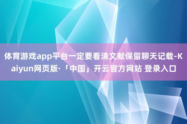 体育游戏app平台一定要看清文献保留聊天记载-Kaiyun网页版·「中国」开云官方网站 登录入口