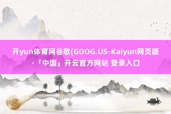 开yun体育网谷歌(GOOG.US-Kaiyun网页版·「中国」开云官方网站 登录入口
