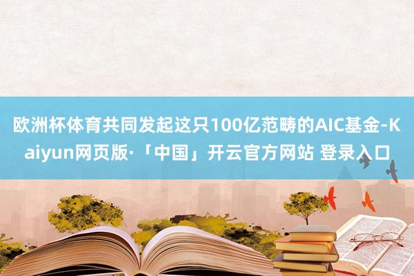 欧洲杯体育共同发起这只100亿范畴的AIC基金-Kaiyun网页版·「中国」开云官方网站 登录入口