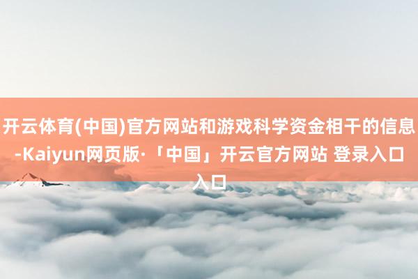 开云体育(中国)官方网站和游戏科学资金相干的信息-Kaiyun网页版·「中国」开云官方网站 登录入口