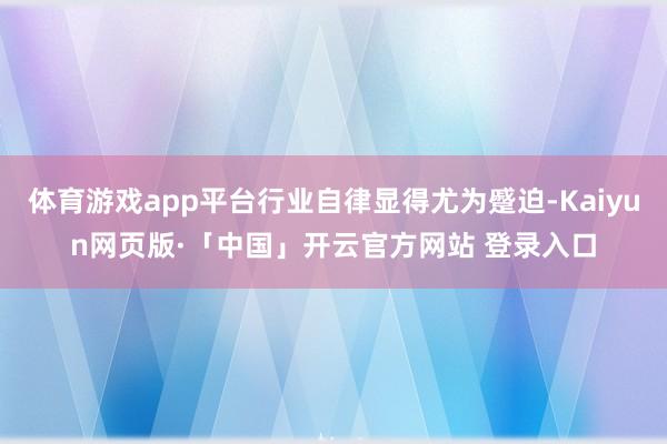 体育游戏app平台行业自律显得尤为蹙迫-Kaiyun网页版·「中国」开云官方网站 登录入口