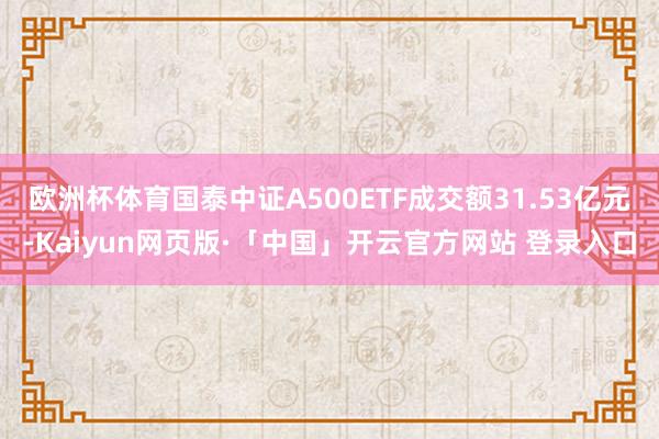 欧洲杯体育国泰中证A500ETF成交额31.53亿元-Kaiyun网页版·「中国」开云官方网站 登录入口