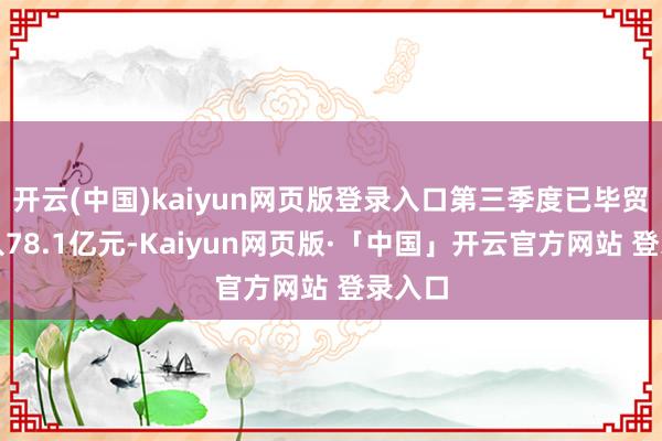 开云(中国)kaiyun网页版登录入口第三季度已毕贸易收入78.1亿元-Kaiyun网页版·「中国」开云官方网站 登录入口