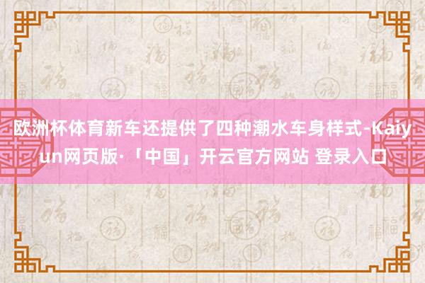 欧洲杯体育新车还提供了四种潮水车身样式-Kaiyun网页版·「中国」开云官方网站 登录入口