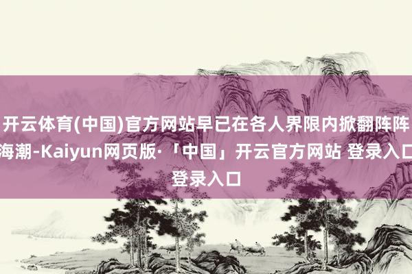 开云体育(中国)官方网站早已在各人界限内掀翻阵阵海潮-Kaiyun网页版·「中国」开云官方网站 登录入口