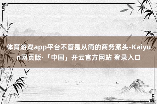 体育游戏app平台不管是从简的商务派头-Kaiyun网页版·「中国」开云官方网站 登录入口