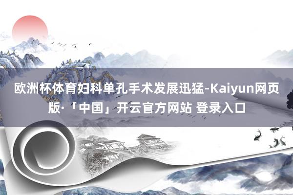 欧洲杯体育妇科单孔手术发展迅猛-Kaiyun网页版·「中国」开云官方网站 登录入口