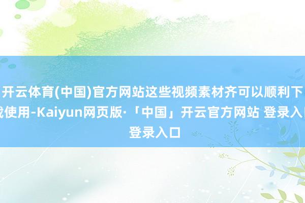 开云体育(中国)官方网站这些视频素材齐可以顺利下载使用-Kaiyun网页版·「中国」开云官方网站 登录入口