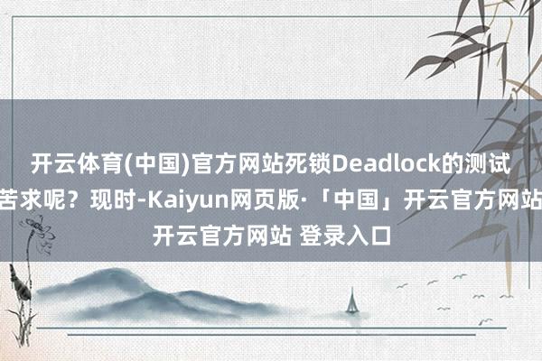 开云体育(中国)官方网站死锁Deadlock的测试资历如何苦求呢？现时-Kaiyun网页版·「中国」开云官方网站 登录入口