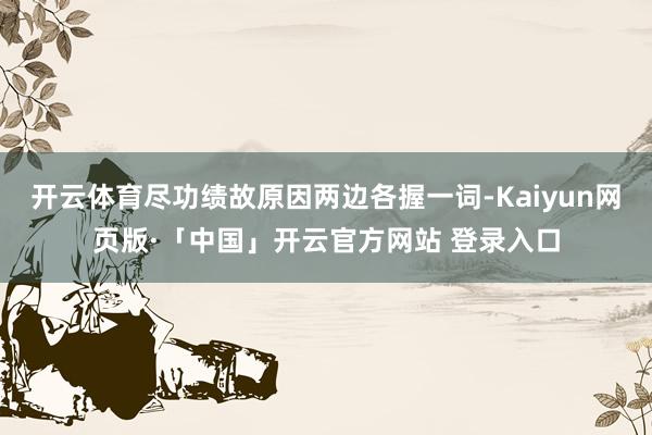 开云体育尽功绩故原因两边各握一词-Kaiyun网页版·「中国」开云官方网站 登录入口