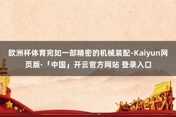 欧洲杯体育宛如一部精密的机械装配-Kaiyun网页版·「中国」开云官方网站 登录入口