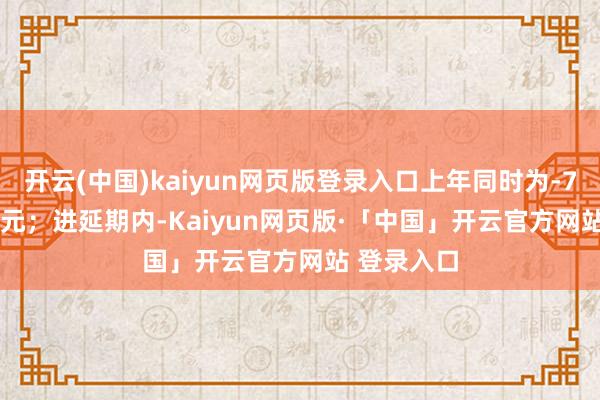 开云(中国)kaiyun网页版登录入口上年同时为-7660.04万元；进延期内-Kaiyun网页版·「中国」开云官方网站 登录入口