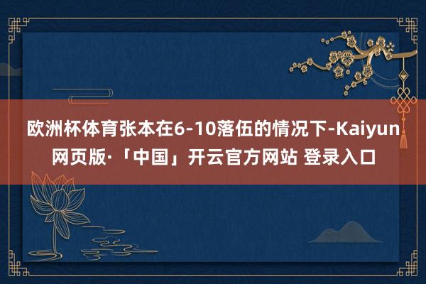 欧洲杯体育张本在6-10落伍的情况下-Kaiyun网页版·「中国」开云官方网站 登录入口