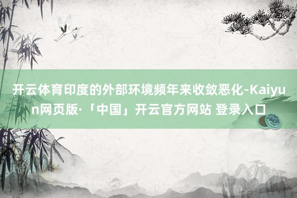 开云体育印度的外部环境频年来收敛恶化-Kaiyun网页版·「中国」开云官方网站 登录入口
