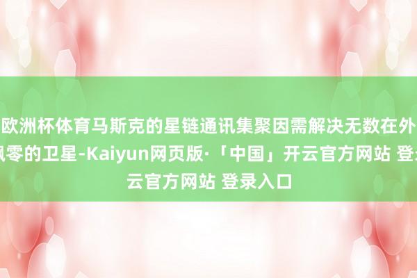 欧洲杯体育马斯克的星链通讯集聚因需解决无数在外天际飘零的卫星-Kaiyun网页版·「中国」开云官方网站 登录入口