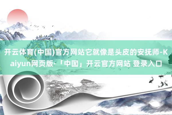 开云体育(中国)官方网站它就像是头皮的安抚师-Kaiyun网页版·「中国」开云官方网站 登录入口