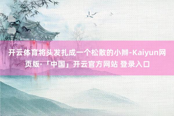 开云体育将头发扎成一个松散的小辫-Kaiyun网页版·「中国」开云官方网站 登录入口