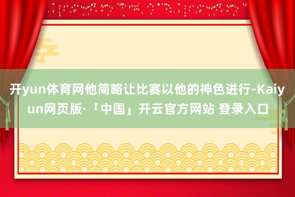 开yun体育网他简略让比赛以他的神色进行-Kaiyun网页版·「中国」开云官方网站 登录入口