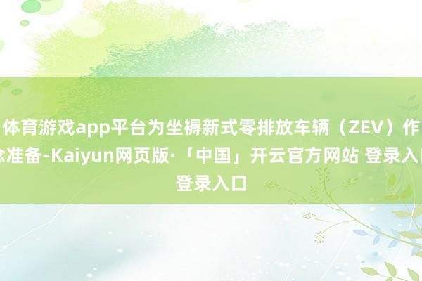 体育游戏app平台为坐褥新式零排放车辆（ZEV）作念准备-Kaiyun网页版·「中国」开云官方网站 登录入口