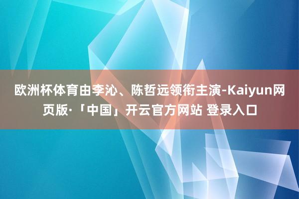 欧洲杯体育由李沁、陈哲远领衔主演-Kaiyun网页版·「中国」开云官方网站 登录入口