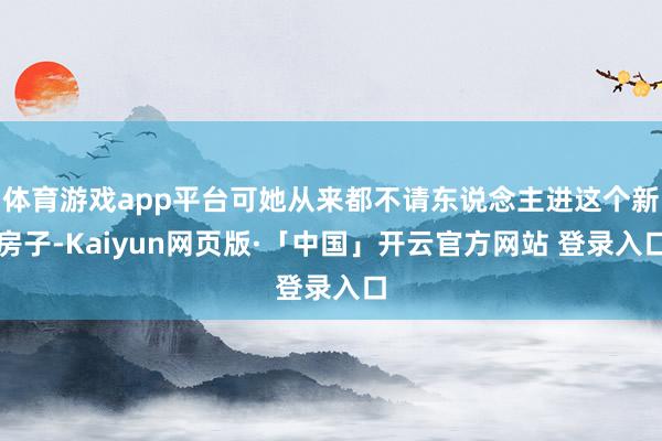 体育游戏app平台可她从来都不请东说念主进这个新房子-Kaiyun网页版·「中国」开云官方网站 登录入口