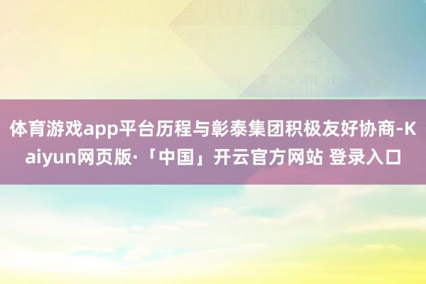 体育游戏app平台历程与彰泰集团积极友好协商-Kaiyun网页版·「中国」开云官方网站 登录入口