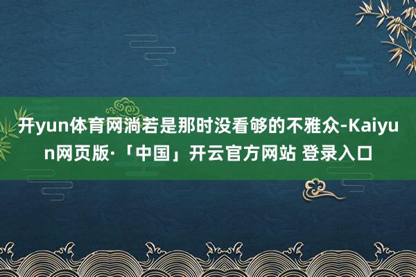 开yun体育网淌若是那时没看够的不雅众-Kaiyun网页版·「中国」开云官方网站 登录入口