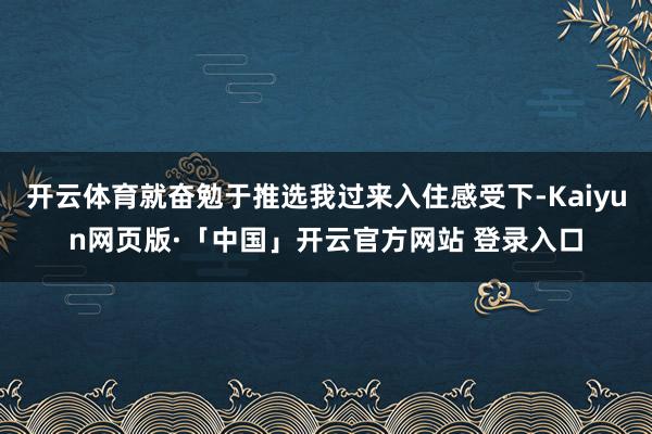 开云体育就奋勉于推选我过来入住感受下-Kaiyun网页版·「中国」开云官方网站 登录入口