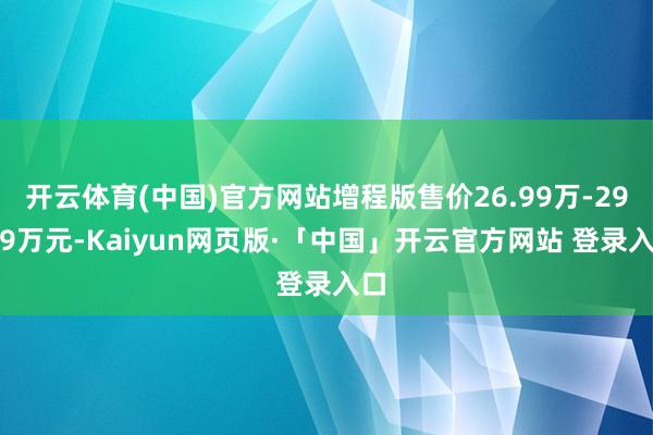 开云体育(中国)官方网站增程版售价26.99万-29.99万元-Kaiyun网页版·「中国」开云官方网站 登录入口