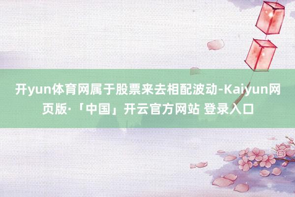 开yun体育网属于股票来去相配波动-Kaiyun网页版·「中国」开云官方网站 登录入口