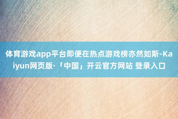 体育游戏app平台即便在热点游戏榜亦然如斯-Kaiyun网页版·「中国」开云官方网站 登录入口