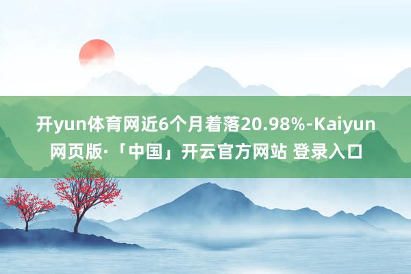 开yun体育网近6个月着落20.98%-Kaiyun网页版·「中国」开云官方网站 登录入口