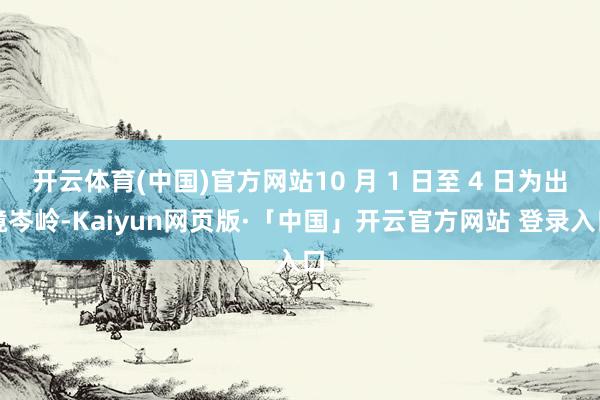 开云体育(中国)官方网站10 月 1 日至 4 日为出境岑岭-Kaiyun网页版·「中国」开云官方网站 登录入口
