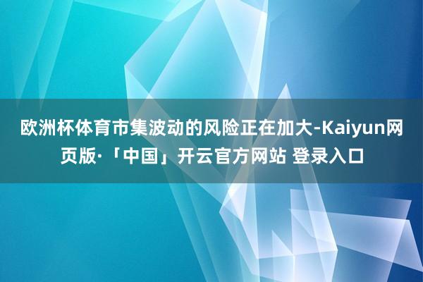 欧洲杯体育市集波动的风险正在加大-Kaiyun网页版·「中国」开云官方网站 登录入口