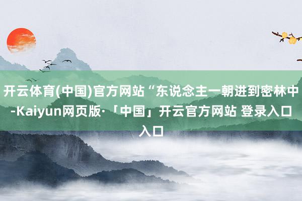 开云体育(中国)官方网站“东说念主一朝进到密林中-Kaiyun网页版·「中国」开云官方网站 登录入口