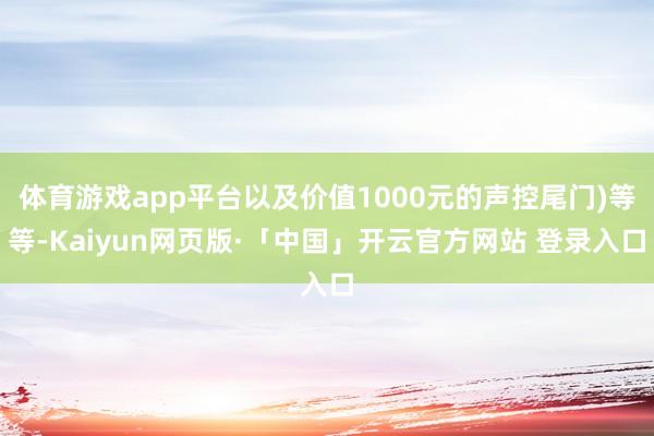 体育游戏app平台以及价值1000元的声控尾门)等等-Kaiyun网页版·「中国」开云官方网站 登录入口