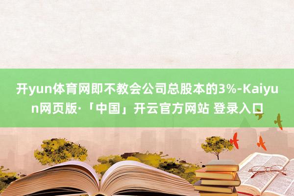 开yun体育网即不教会公司总股本的3%-Kaiyun网页版·「中国」开云官方网站 登录入口