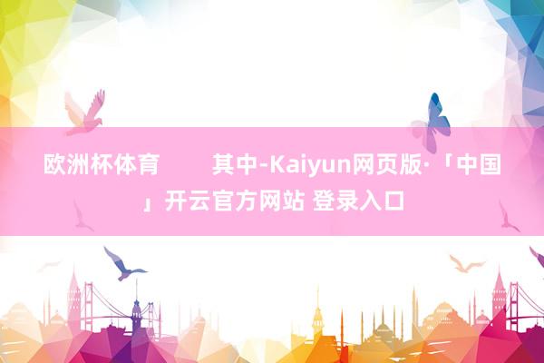 欧洲杯体育        其中-Kaiyun网页版·「中国」开云官方网站 登录入口