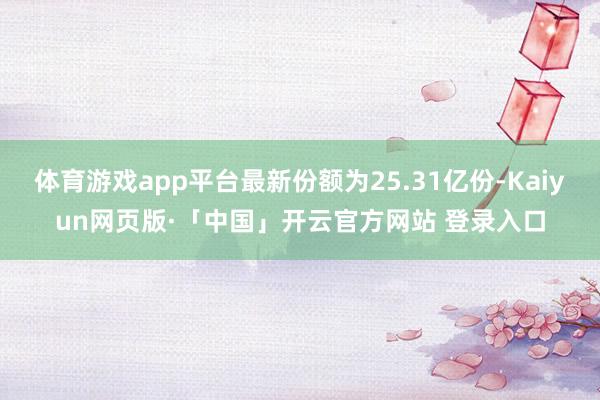 体育游戏app平台最新份额为25.31亿份-Kaiyun网页版·「中国」开云官方网站 登录入口