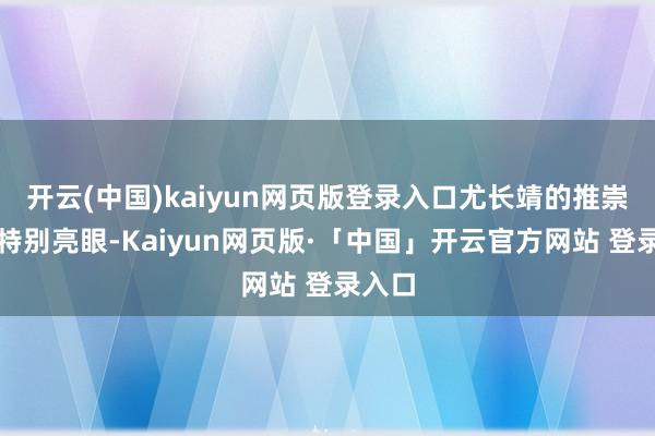 开云(中国)kaiyun网页版登录入口尤长靖的推崇如实特别亮眼-Kaiyun网页版·「中国」开云官方网站 登录入口
