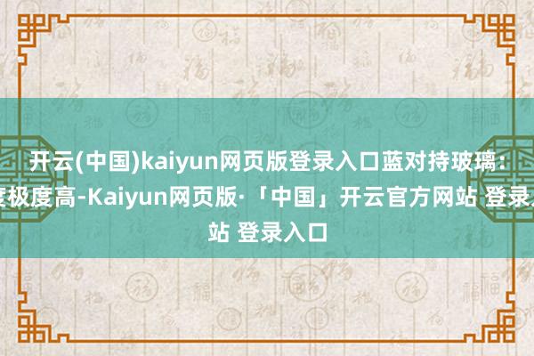开云(中国)kaiyun网页版登录入口蓝对持玻璃：硬度极度高-Kaiyun网页版·「中国」开云官方网站 登录入口