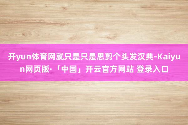 开yun体育网就只是只是思剪个头发汉典-Kaiyun网页版·「中国」开云官方网站 登录入口