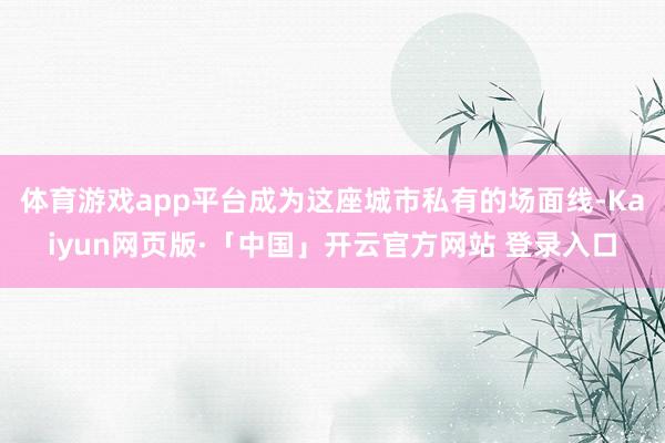 体育游戏app平台成为这座城市私有的场面线-Kaiyun网页版·「中国」开云官方网站 登录入口