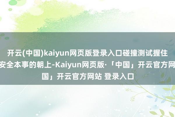 开云(中国)kaiyun网页版登录入口碰撞测试握住激动着汽车安全本事的朝上-Kaiyun网页版·「中国」开云官方网站 登录入口