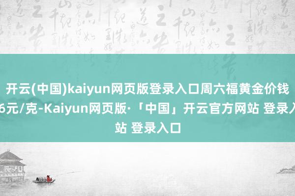 开云(中国)kaiyun网页版登录入口周六福黄金价钱776元/克-Kaiyun网页版·「中国」开云官方网站 登录入口