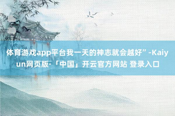 体育游戏app平台我一天的神志就会越好”-Kaiyun网页版·「中国」开云官方网站 登录入口