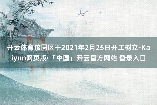 开云体育该园区于2021年2月25日开工树立-Kaiyun网页版·「中国」开云官方网站 登录入口