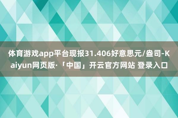 体育游戏app平台现报31.406好意思元/盎司-Kaiyun网页版·「中国」开云官方网站 登录入口